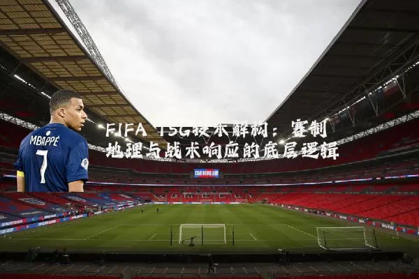 FIFA TSG技术解构:赛制地理与战术响应的底层逻辑