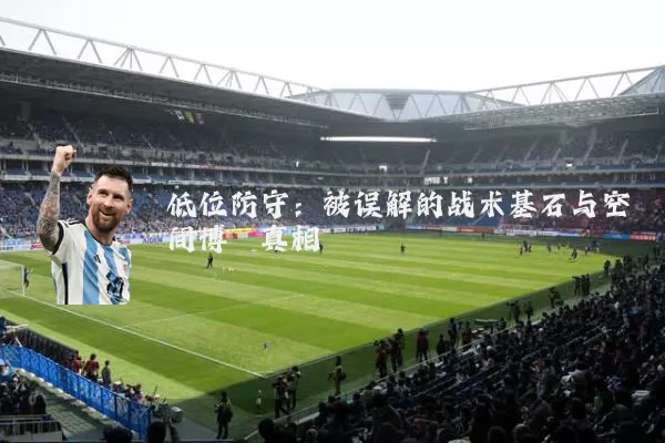 低位防守:被误解的战术基石与空间博弈真相