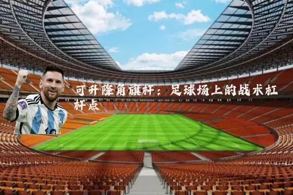 可升降角旗杆:足球场上的战术杠杆点