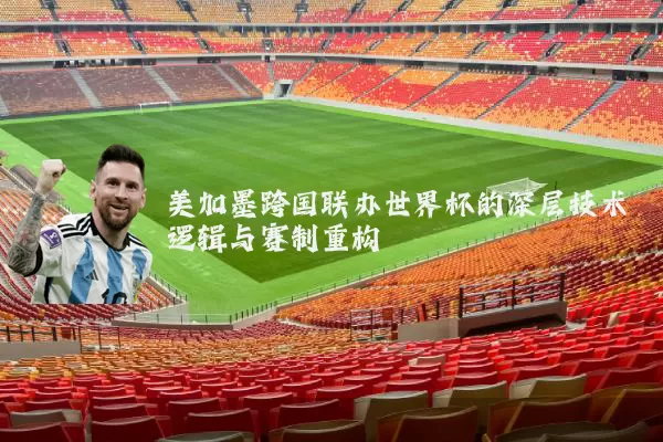 美加墨跨国联办世界杯的深层技术逻辑与赛制重构