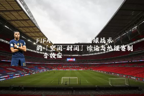 FIFA TSG视角:足球战术的「空间-时间」悖论与地理赛制耦合效应