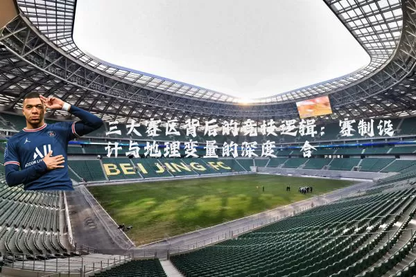 三大赛区背后的竞技逻辑:赛制设计与地理变量的深度耦合