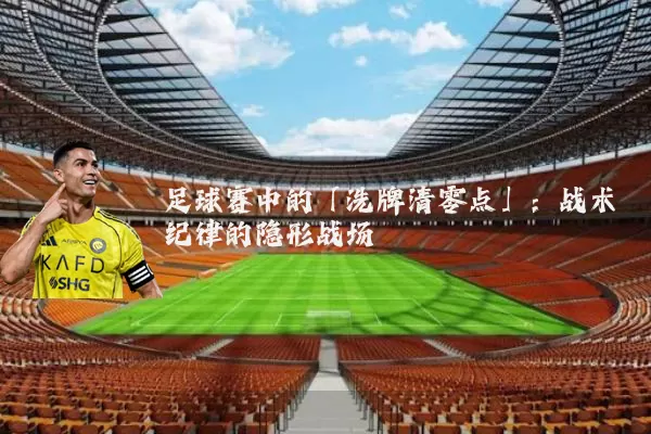 足球赛中的「洗牌清零点」:战术纪律的隐形战场