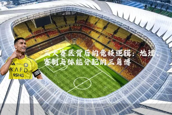 三大赛区背后的竞技逻辑:地理、赛制与体能分配的三角博弈