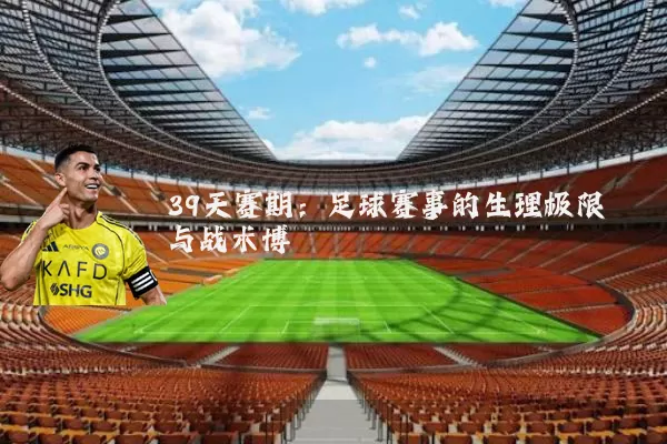 39天赛期:足球赛事的生理极限与战术博弈