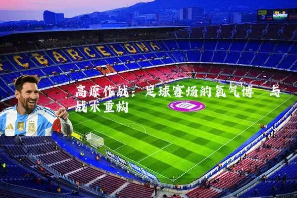 高原作战:足球赛场的氧气博弈与战术重构