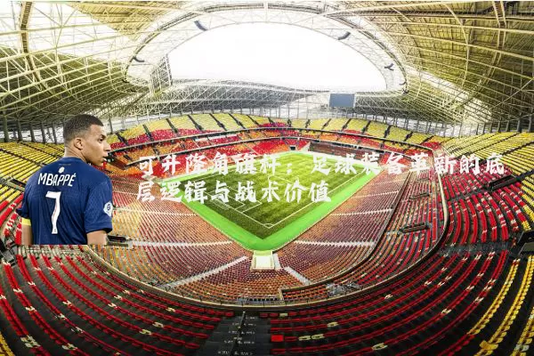 可升降角旗杆:足球装备革新的底层逻辑与战术价值
