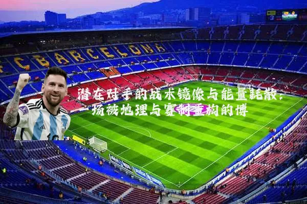 潜在对手的战术镜像与能量耗散:一场被地理与赛制重构的博弈