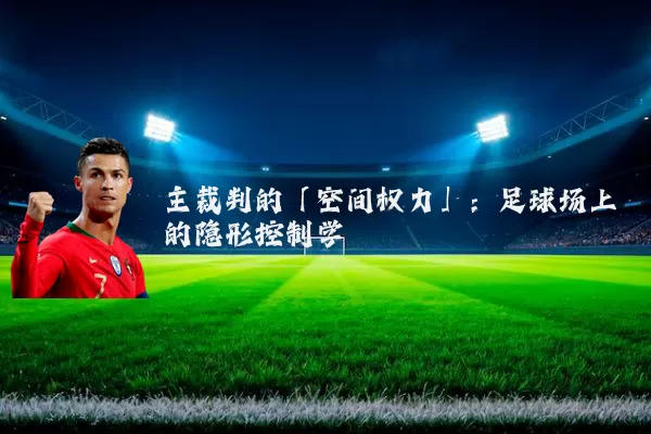 主裁判的「空间权力」:足球场上的隐形控制学