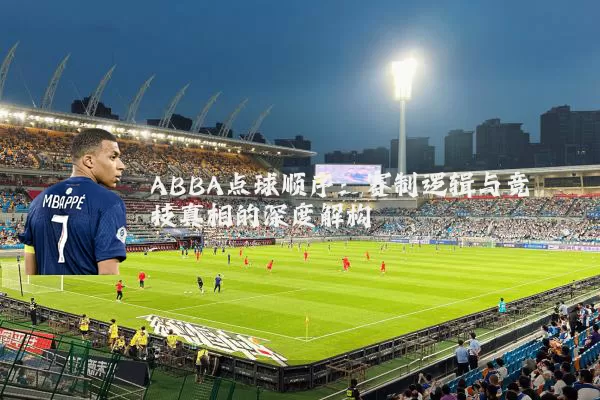 ABBA点球顺序:赛制逻辑与竞技真相的深度解构