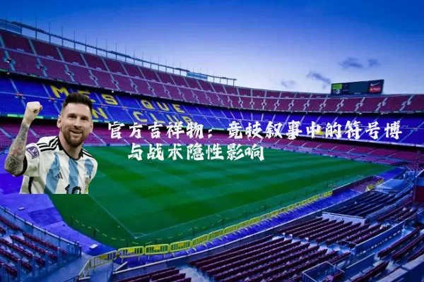 官方吉祥物:竞技叙事中的符号博弈与战术隐性影响