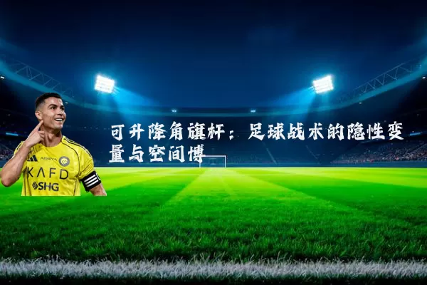 可升降角旗杆：足球战术的隐性变量与空间博弈