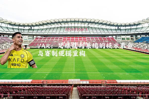VAR：足球裁判系统的技术革命与赛制逻辑重构