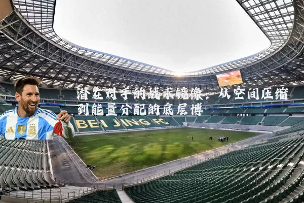 潜在对手的战术镜像:从空间压缩到能量分配的底层博弈