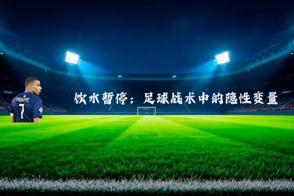 饮水暂停:足球战术中的隐性变量