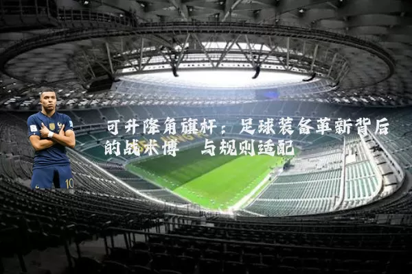 可升降角旗杆:足球装备革新背后的战术博弈与规则适配